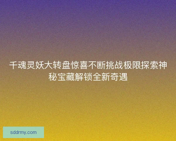 千魂灵妖大转盘惊喜不断挑战极限探索神秘宝藏解锁全新奇遇