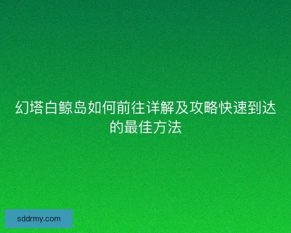 幻塔白鲸岛如何前往详解及攻略快速到达的最佳方法