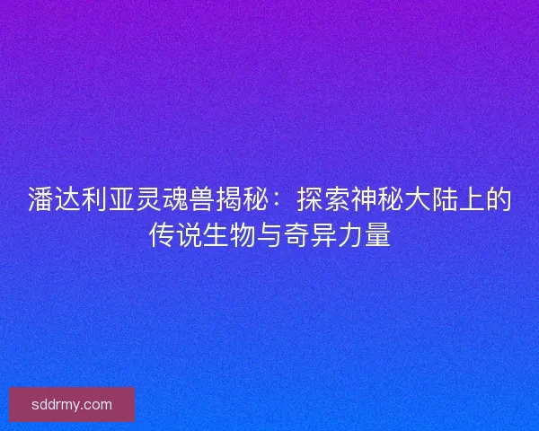 潘达利亚灵魂兽揭秘：探索神秘大陆上的传说生物与奇异力量