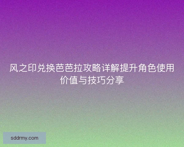 风之印兑换芭芭拉攻略详解提升角色使用价值与技巧分享 风之印兑换芭芭拉攻略详解提升角色使用价值与技巧分享