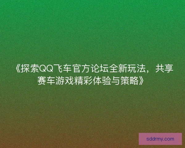 《探索QQ飞车官方论坛全新玩法，共享赛车游戏精彩体验与策略》
