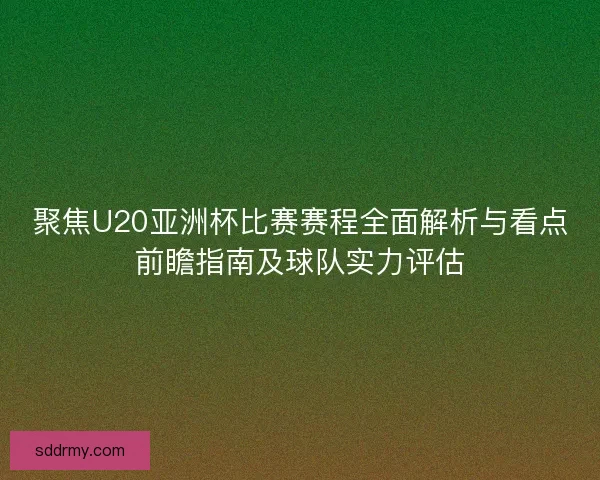 聚焦U20亚洲杯比赛赛程全面解析与看点前瞻指南及球队实力评估