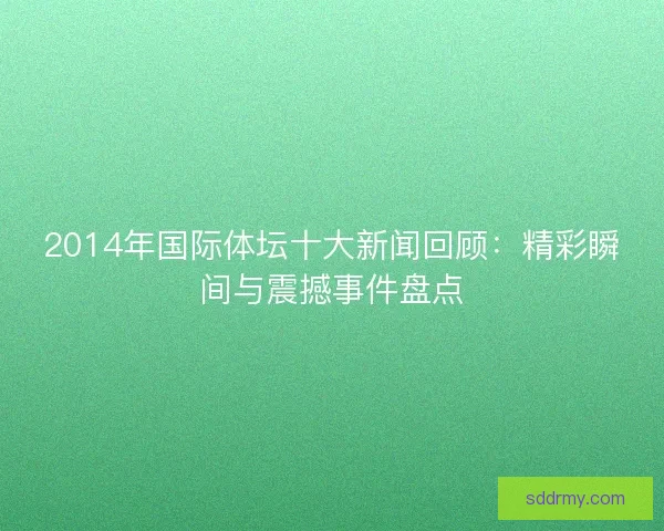 2014年国际体坛十大新闻回顾:精彩瞬间与震撼事件盘点 2014年国际体坛十大新闻回顾:精彩瞬间与震撼事件盘点