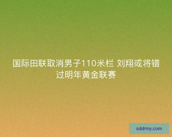 国际田联取消男子110米栏 刘翔或将错过明年黄金联赛 国际田联取消男子110米栏 刘翔或将错过明年黄金联赛