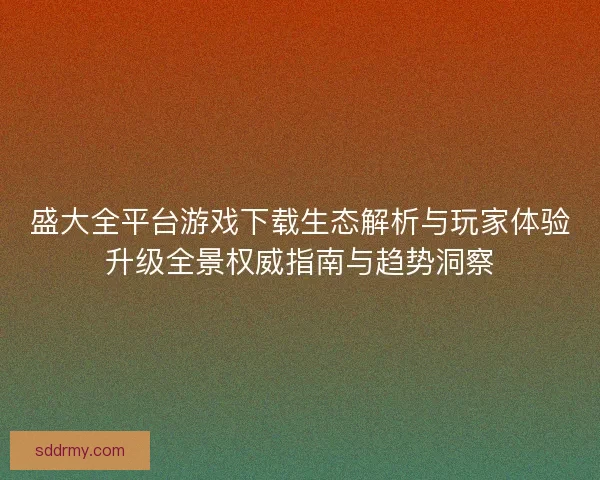 盛大全平台游戏下载生态解析与玩家体验升级全景权威指南与趋势洞察