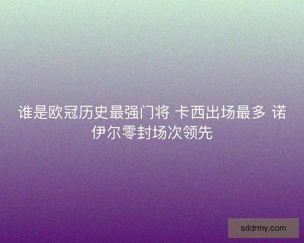 谁是欧冠历史最强门将 卡西出场最多 诺伊尔零封场次领先
