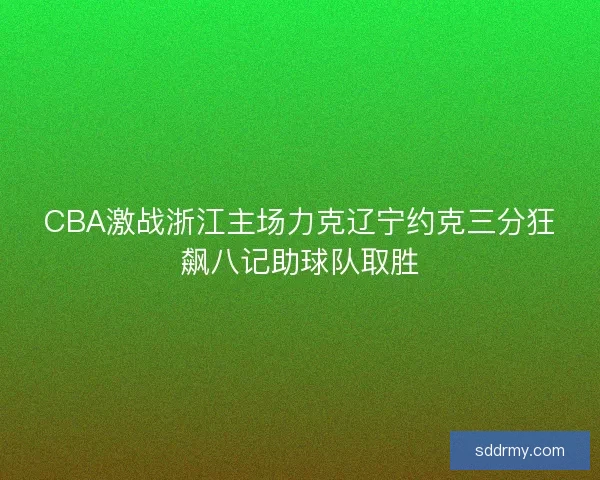CBA激战浙江主场力克辽宁约克三分狂飙八记助球队取胜