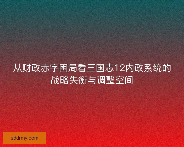 从财政赤字困局看三国志12内政系统的战略失衡与调整空间 从财政赤字困局看三国志12内政系统的战略失衡与调整空间