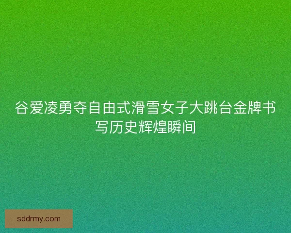 谷爱凌勇夺自由式滑雪女子大跳台金牌书写历史辉煌瞬间