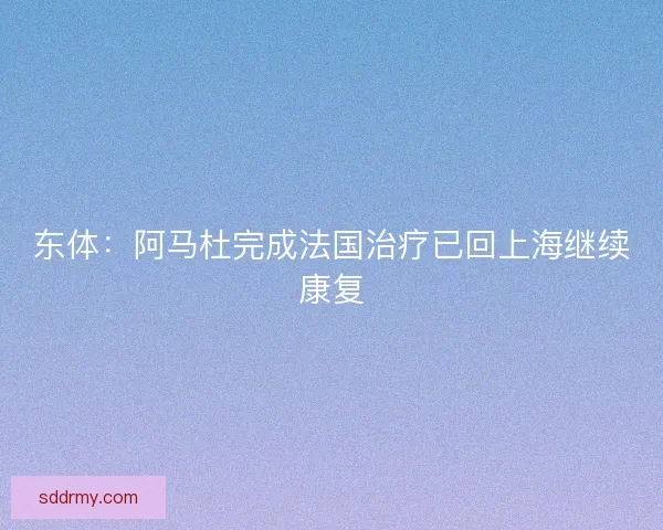 东体：阿马杜完成法国治疗已回上海继续康复
