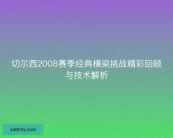 切尔西2008赛季经典横梁挑战精彩回顾与技术解析