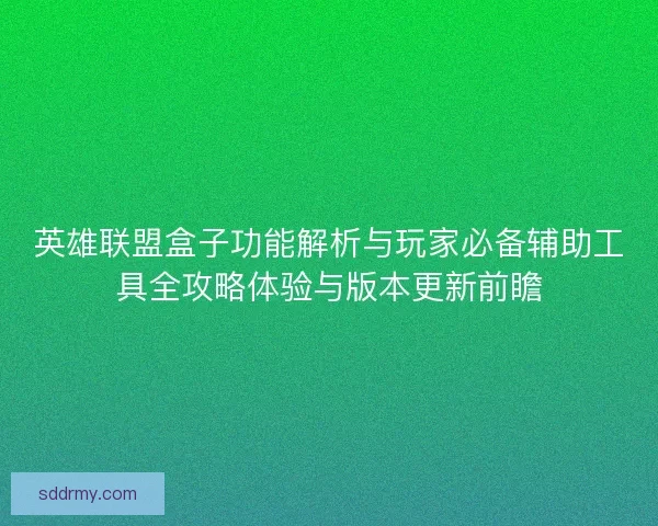 英雄联盟盒子功能解析与玩家必备辅助工具全攻略体验与版本更新前瞻