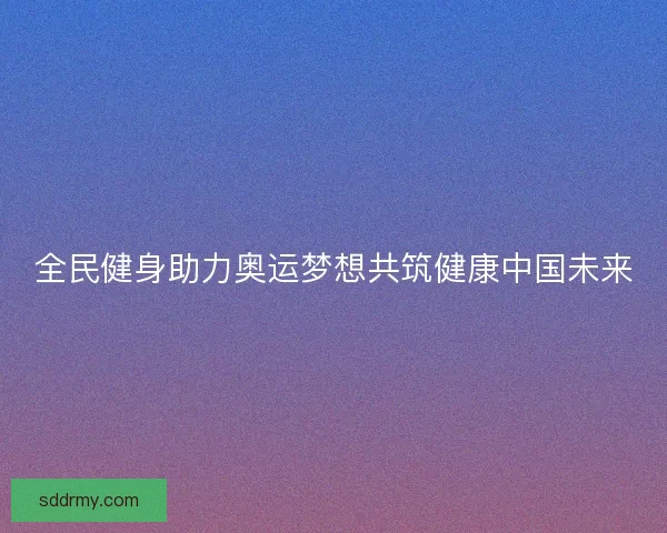 全民健身助力奥运梦想共筑健康中国未来
