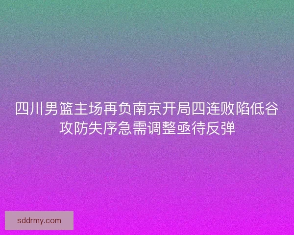 四川男篮主场再负南京开局四连败陷低谷攻防失序急需调整亟待反弹