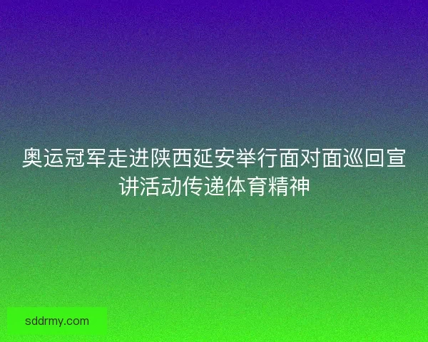 奥运冠军走进陕西延安举行面对面巡回宣讲活动传递体育精神