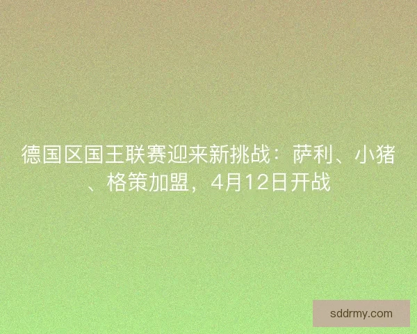 德国区国王联赛迎来新挑战：萨利、小猪、格策加盟，4月12日开战