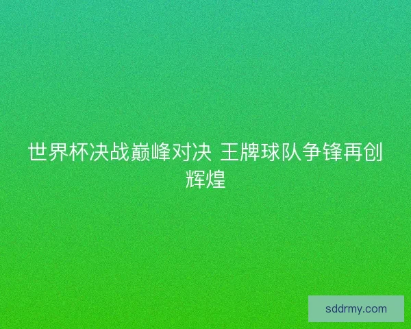 世界杯决战巅峰对决 王牌球队争锋再创辉煌