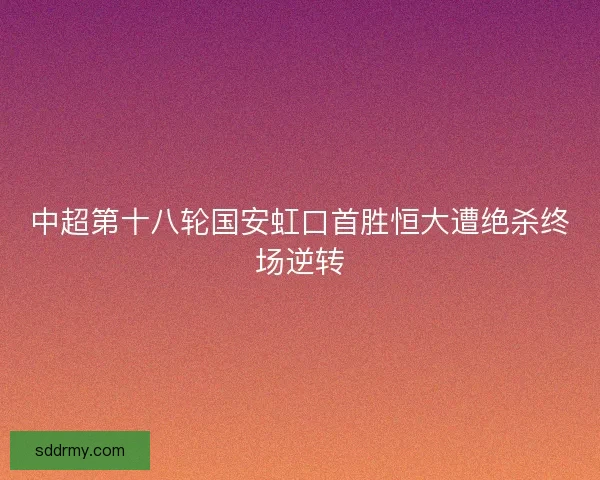 中超第十八轮国安虹口首胜恒大遭绝杀终场逆转