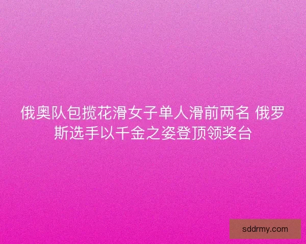 俄奥队包揽花滑女子单人滑前两名 俄罗斯选手以千金之姿登顶领奖台