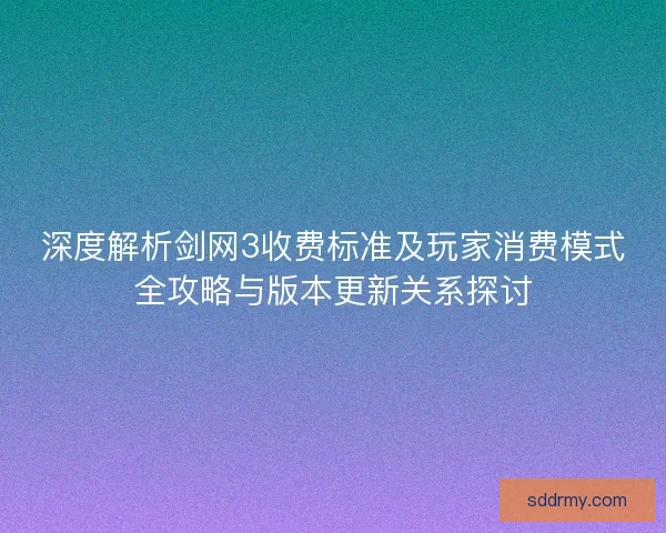 深度解析剑网3收费标准及玩家消费模式全攻略与版本更新关系探讨
