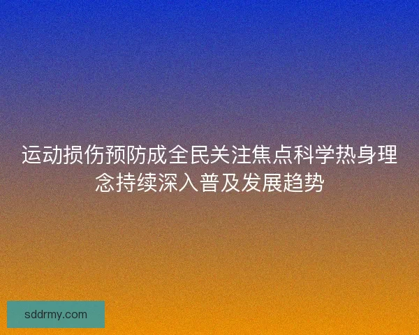 运动损伤预防成全民关注焦点科学热身理念持续深入普及发展趋势