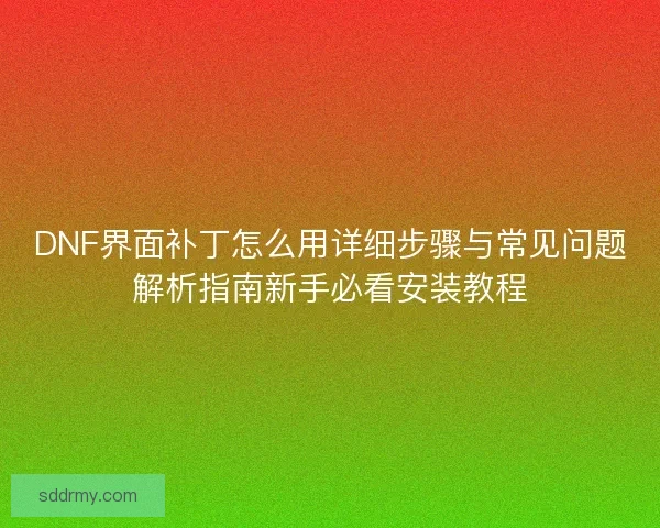 DNF界面补丁怎么用详细步骤与常见问题解析指南新手必看安装教程