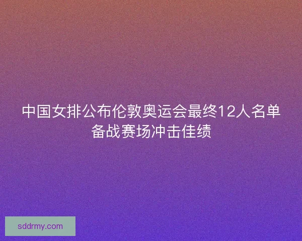 中国女排公布伦敦奥运会最终12人名单备战赛场冲击佳绩