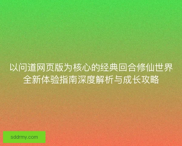 以问道网页版为核心的经典回合修仙世界全新体验指南深度解析与成长攻略