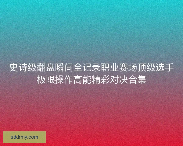 史诗级翻盘瞬间全记录职业赛场顶级选手极限操作高能精彩对决合集