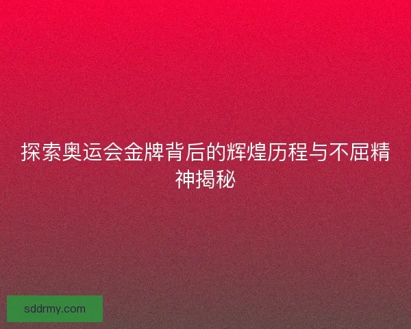 探索奥运会金牌背后的辉煌历程与不屈精神揭秘