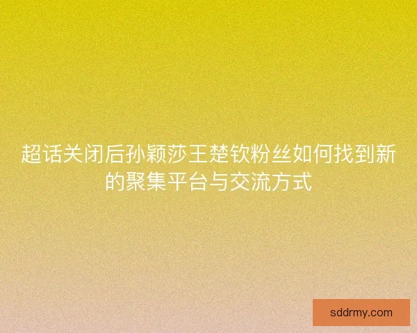 超话关闭后孙颖莎王楚钦粉丝如何找到新的聚集平台与交流方式