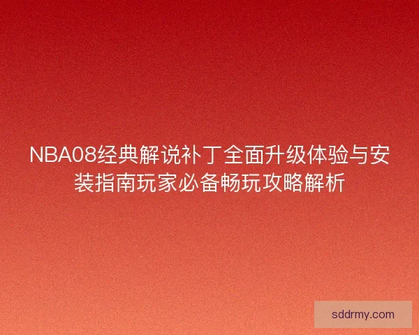 NBA08经典解说补丁全面升级体验与安装指南玩家必备畅玩攻略解析 NBA08经典解说补丁全面升级体验与安装指南玩家必备畅玩攻略解析