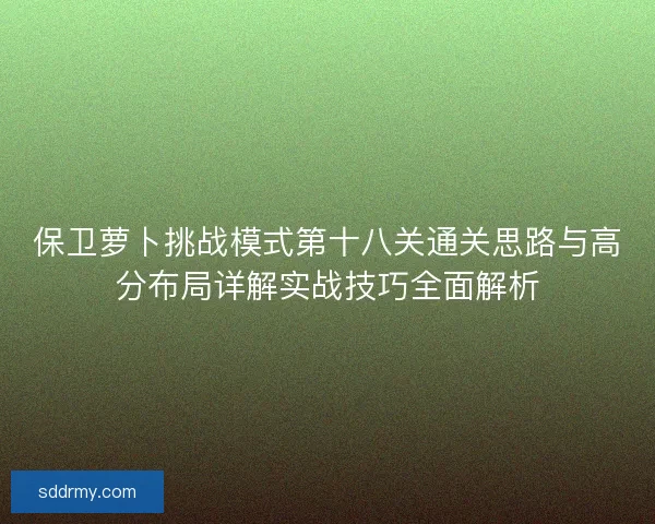 保卫萝卜挑战模式第十八关通关思路与高分布局详解实战技巧全面解析