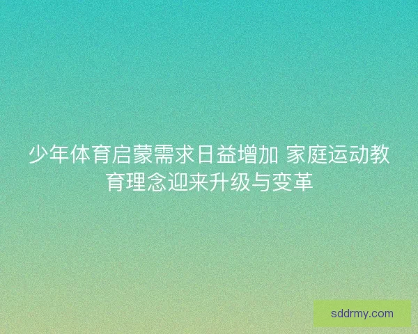少年体育启蒙需求日益增加 家庭运动教育理念迎来升级与变革