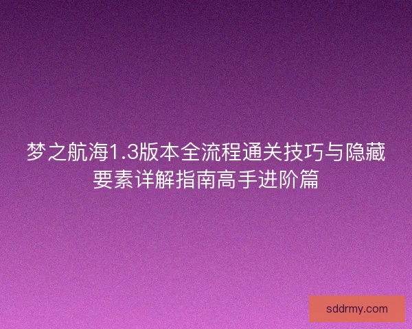 梦之航海1.3版本全流程通关技巧与隐藏要素详解指南高手进阶篇 梦之航海1.3版本全流程通关技巧与隐藏要素详解指南高手进阶篇