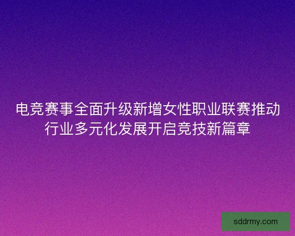 电竞赛事全面升级新增女性职业联赛推动行业多元化发展开启竞技新篇章 电竞赛事全面升级新增女性职业联赛推动行业多元化发展开启竞技新篇章