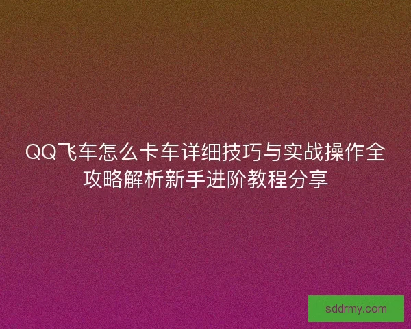 QQ飞车怎么卡车详细技巧与实战操作全攻略解析新手进阶教程分享 QQ飞车怎么卡车详细技巧与实战操作全攻略解析新手进阶教程分享
