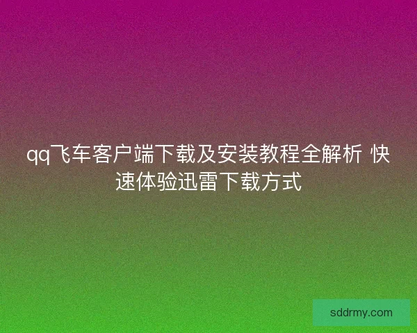 qq飞车客户端下载及安装教程全解析 快速体验迅雷下载方式 qq飞车客户端下载及安装教程全解析 快速体验迅雷下载方式